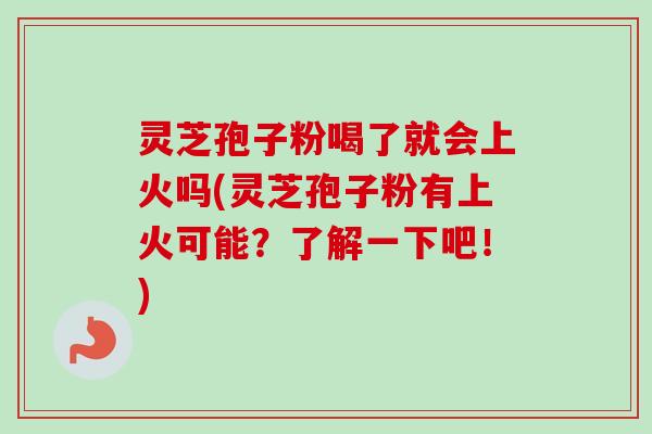 灵芝孢子粉喝了就会上火吗(灵芝孢子粉有上火可能？了解一下吧！)