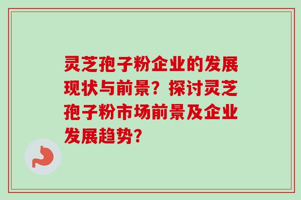 灵芝孢子粉企业的发展现状与前景？探讨灵芝孢子粉市场前景及企业发展趋势？