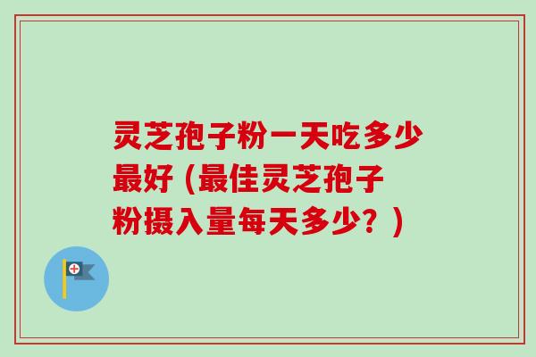 灵芝孢子粉一天吃多少最好 (最佳灵芝孢子粉摄入量每天多少？)