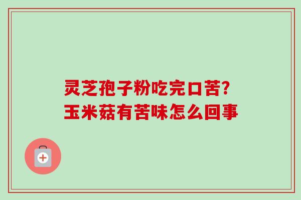 灵芝孢子粉吃完口苦？玉米菇有苦味怎么回事