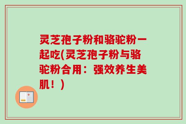 灵芝孢子粉和骆驼粉一起吃(灵芝孢子粉与骆驼粉合用：强效养生美肌！)