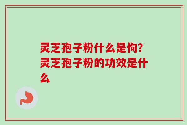 灵芝孢子粉什么是佝？灵芝孢子粉的功效是什么
