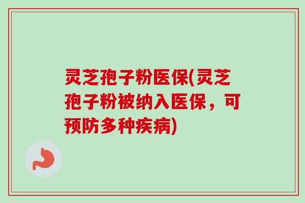 灵芝孢子粉医保(灵芝孢子粉被纳入医保，可预防多种疾病)