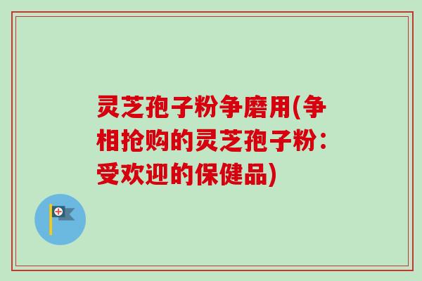 灵芝孢子粉争磨用(争相抢购的灵芝孢子粉：受欢迎的保健品)