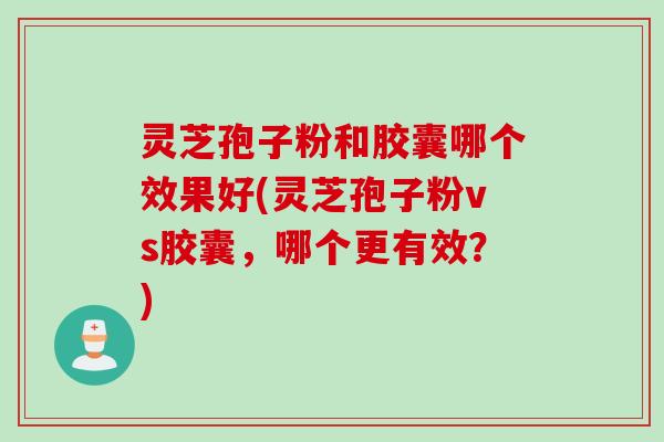 灵芝孢子粉和胶囊哪个效果好(灵芝孢子粉vs胶囊,哪个更有效?) 灵芝孢子粉和胶囊哪个效果好(灵芝孢子粉vs胶囊,哪个更有效?)