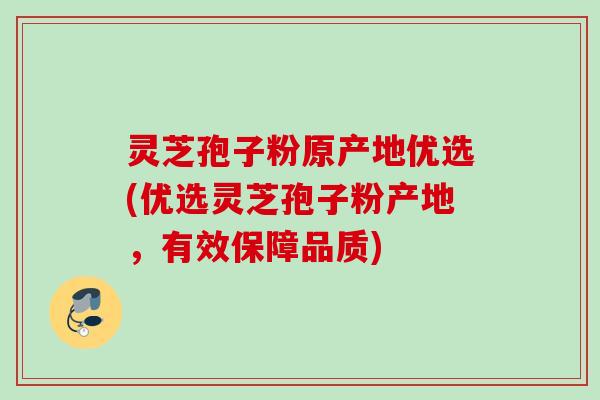 灵芝孢子粉原产地优选(优选灵芝孢子粉产地，有效保障品质)