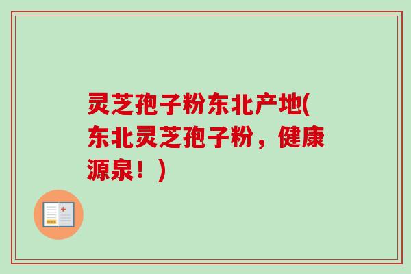 灵芝孢子粉东北产地(东北灵芝孢子粉，健康源泉！)