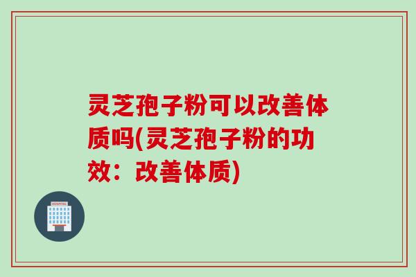 灵芝孢子粉可以改善体质吗(灵芝孢子粉的功效：改善体质)