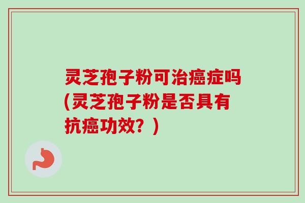 灵芝孢子粉可治癌症吗(灵芝孢子粉是否具有抗癌功效？)