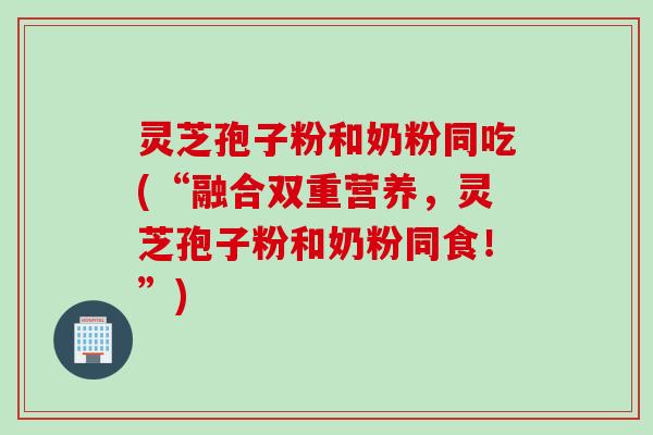 灵芝孢子粉和奶粉同吃(“融合双重营养,灵芝孢子粉和奶粉同食!”) 灵芝孢子粉和奶粉同吃(“融合双重营养,灵芝孢子粉和奶粉同食!”)