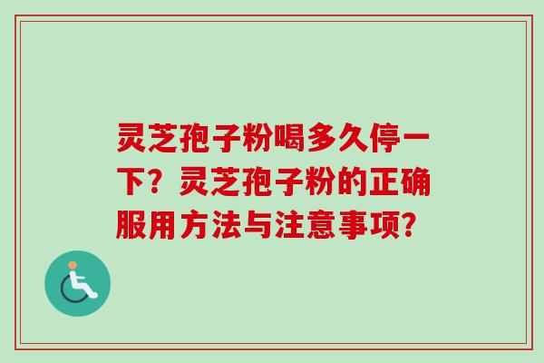 灵芝孢子粉喝多久停一下？灵芝孢子粉的正确服用方法与注意事项？