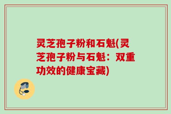 灵芝孢子粉和石魁(灵芝孢子粉与石魁:双重功效的健康宝藏) 灵芝孢子粉和石魁(灵芝孢子粉与石魁:双重功效的健康宝藏)