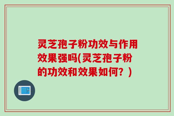 灵芝孢子粉功效与作用效果强吗(灵芝孢子粉的功效和效果如何？)