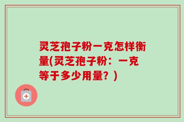 灵芝孢子粉一克怎样衡量(灵芝孢子粉：一克等于多少用量？)