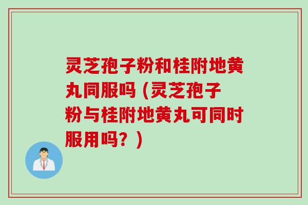 灵芝孢子粉和桂附地黄丸同服吗 (灵芝孢子粉与桂附地黄丸可同时服用吗？)