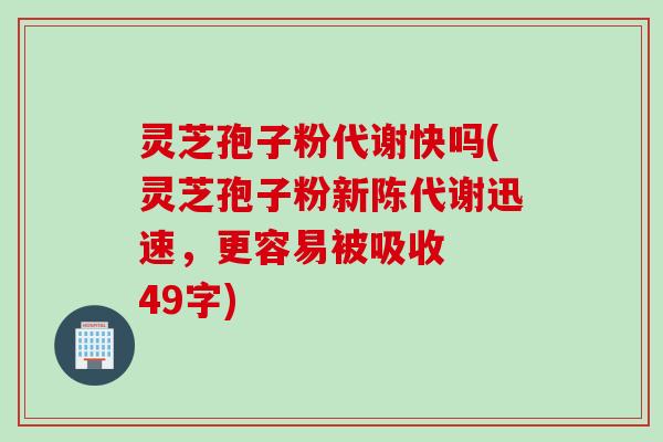 灵芝孢子粉代谢快吗(灵芝孢子粉迅速,更容易被吸收 49字) 灵芝孢子粉代谢快吗(灵芝孢子粉迅速,更容易被吸收 49字)