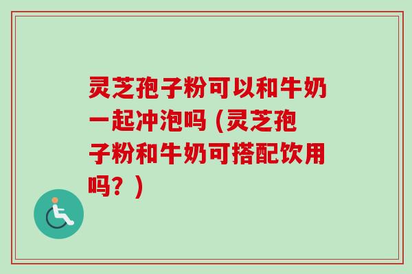 灵芝孢子粉可以和牛奶一起冲泡吗 (灵芝孢子粉和牛奶可搭配饮用吗？)