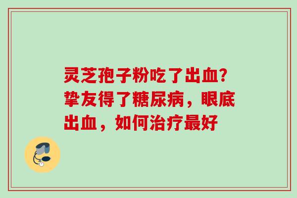 灵芝孢子粉吃了出血？挚友得了糖尿病，眼底出血，如何治疗最好