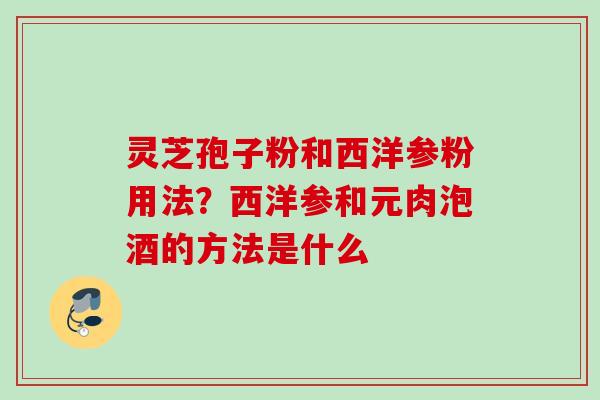 灵芝孢子粉和西洋参粉用法？西洋参和元肉泡酒的方法是什么