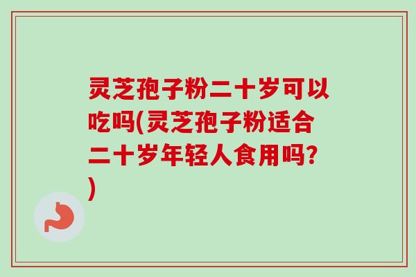 灵芝孢子粉二十岁可以吃吗(灵芝孢子粉适合二十岁年轻人食用吗？)