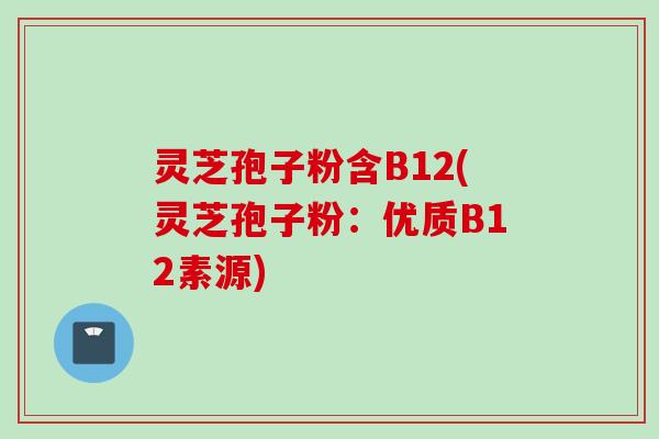 灵芝孢子粉含B12(灵芝孢子粉：优质B12素源)