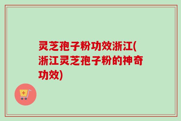 灵芝孢子粉功效浙江(浙江灵芝孢子粉的神奇功效)
