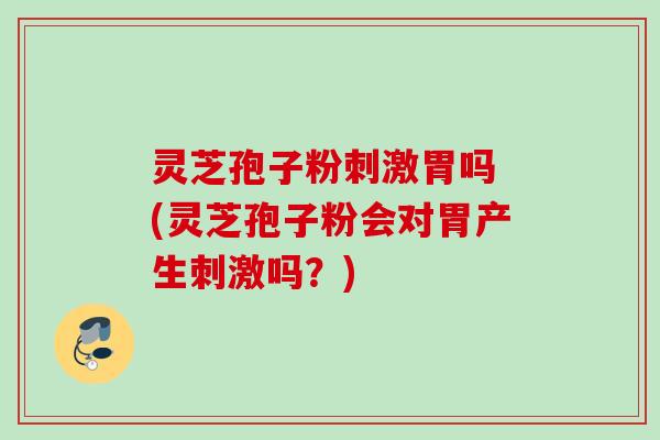 灵芝孢子粉刺激胃吗 (灵芝孢子粉会对胃产生刺激吗？)