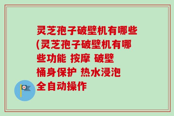 灵芝孢子破壁机有哪些(灵芝孢子破壁机有哪些功能 按摩 破壁 桶身保护 热水浸泡 全自动操作