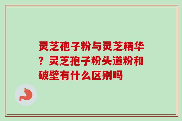 灵芝孢子粉与灵芝精华？灵芝孢子粉头道粉和破壁有什么区别吗