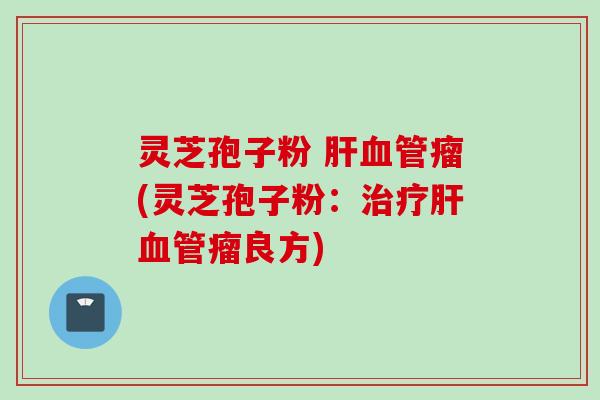 灵芝孢子粉 肝血管瘤(灵芝孢子粉：治疗肝血管瘤良方)