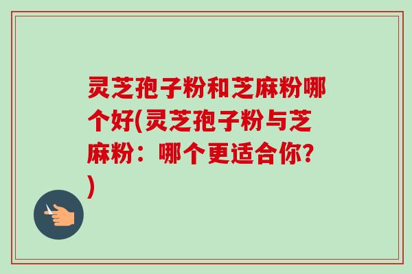 灵芝孢子粉和芝麻粉哪个好(灵芝孢子粉与芝麻粉：哪个更适合你？)