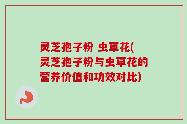 灵芝孢子粉 虫草花(灵芝孢子粉与虫草花的营养价值和功效对比)