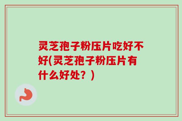 灵芝孢子粉压片吃好不好(灵芝孢子粉压片有什么好处？)