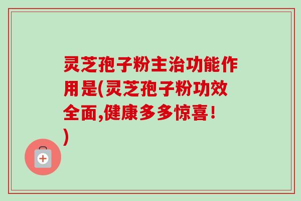 灵芝孢子粉主治功能作用是(灵芝孢子粉功效全面,健康多多惊喜！)
