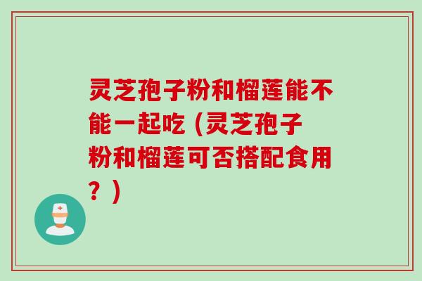 灵芝孢子粉和榴莲能不能一起吃 (灵芝孢子粉和榴莲可否搭配食用？)