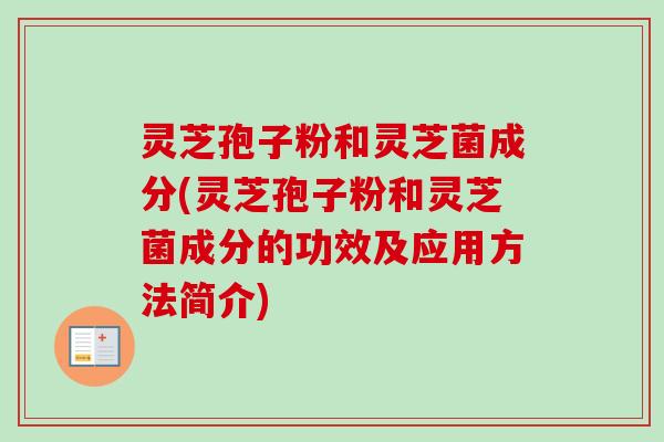 灵芝孢子粉和灵芝菌成分(灵芝孢子粉和灵芝菌成分的功效及应用方法简介)