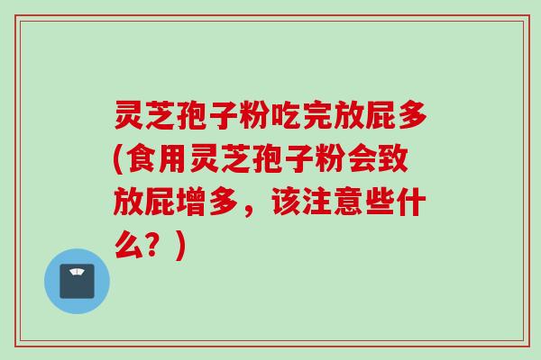 灵芝孢子粉吃完放屁多(食用灵芝孢子粉会致放屁增多，该注意些什么？)