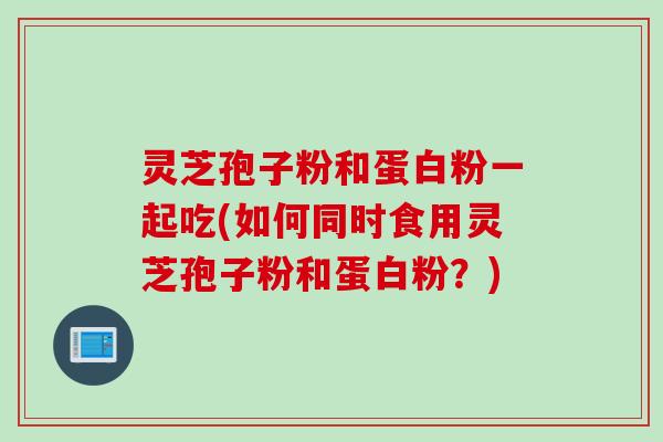 灵芝孢子粉和蛋白粉一起吃(如何同时食用灵芝孢子粉和蛋白粉？)