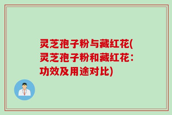 灵芝孢子粉与藏红花(灵芝孢子粉和藏红花：功效及用途对比)