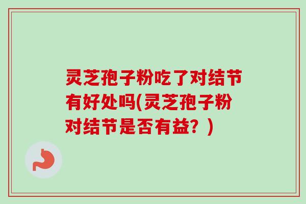 灵芝孢子粉吃了对结节有好处吗(灵芝孢子粉对结节是否有益？)