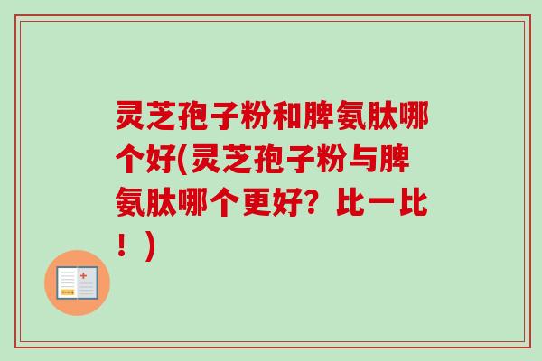 灵芝孢子粉和脾氨肽哪个好(灵芝孢子粉与脾氨肽哪个更好？比一比！)