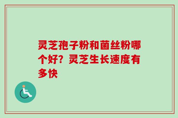 灵芝孢子粉和菌丝粉哪个好？灵芝生长速度有多快