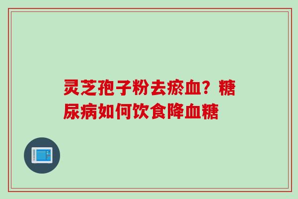 灵芝孢子粉去瘀血？糖尿病如何饮食降血糖