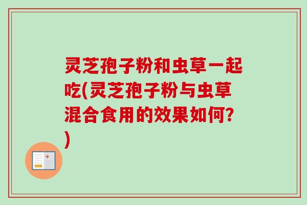 灵芝孢子粉和虫草一起吃(灵芝孢子粉与虫草混合食用的效果如何?) 灵芝孢子粉和虫草一起吃(灵芝孢子粉与虫草混合食用的效果如何?)