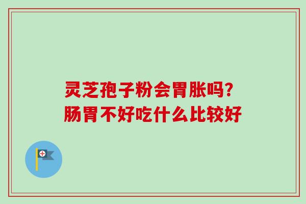 灵芝孢子粉会胃胀吗？肠胃不好吃什么比较好