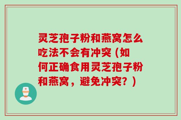 灵芝孢子粉和燕窝怎么吃法不会有冲突 (如何正确食用灵芝孢子粉和燕窝，避免冲突？)