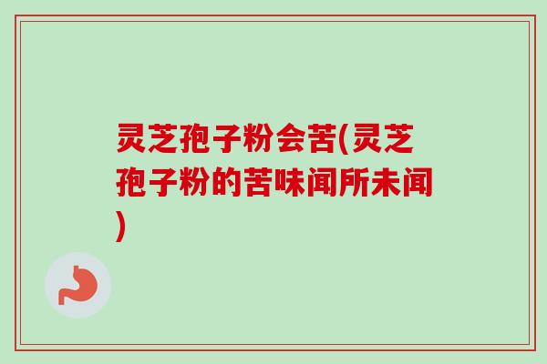 灵芝孢子粉会苦(灵芝孢子粉的苦味闻所未闻)