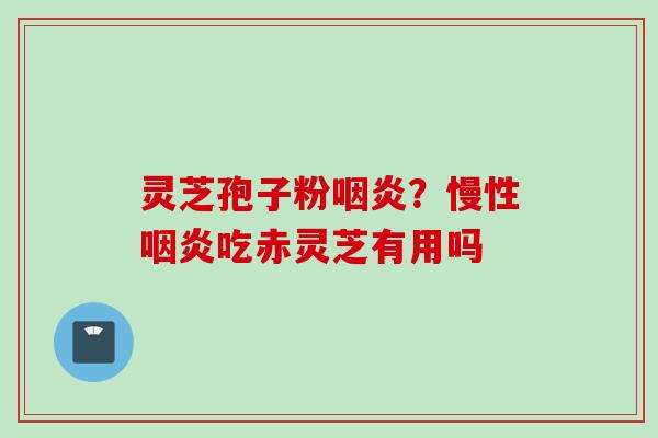 灵芝孢子粉咽炎？慢性咽炎吃赤灵芝有用吗
