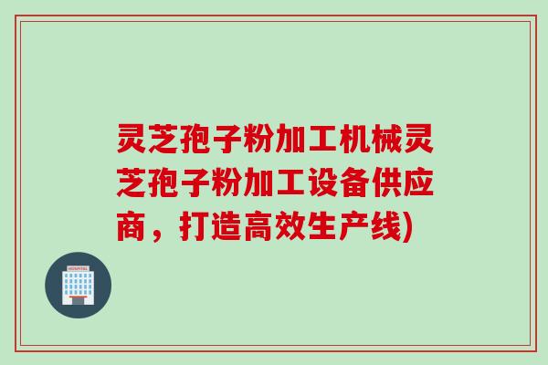 灵芝孢子粉加工机械灵芝孢子粉加工设备供应商,打造高效生产线) 灵芝孢子粉加工机械灵芝孢子粉加工设备供应商,打造高效生产线)