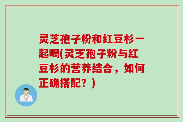 灵芝孢子粉和红豆杉一起喝(灵芝孢子粉与红豆杉的营养结合,如何正确搭配?) 灵芝孢子粉和红豆杉一起喝(灵芝孢子粉与红豆杉的营养结合,如何正确搭配?)